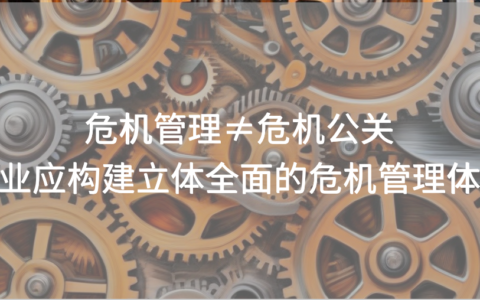 危机管理≠危机公关，企业应构建立体全面的危机管理体系
