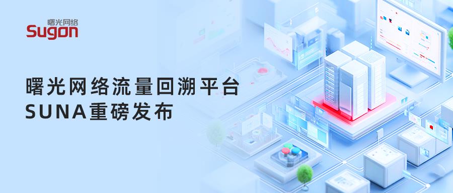 流量回溯平台SUNA发布，曙光网络打造网络安全“高清摄像头”