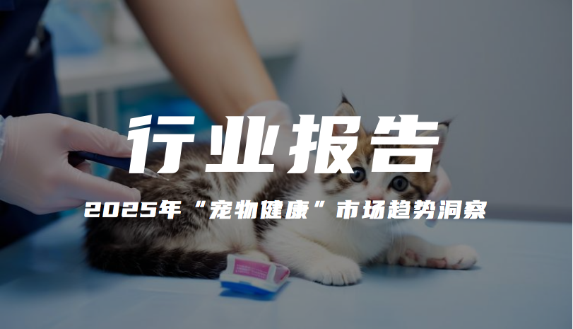 报告分享｜《2025 年 “宠物健康” 市场趋势洞察》（附下载）