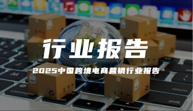 报告解读｜《2025中国跨境电商营销行业报告》（附下载）